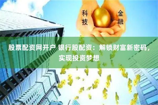 股票配资网开户 银行股配资：解锁财富新密码，实现投资梦想