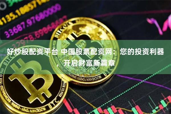 好炒股配资平台 中国股票配资网：您的投资利器，开启财富新篇章