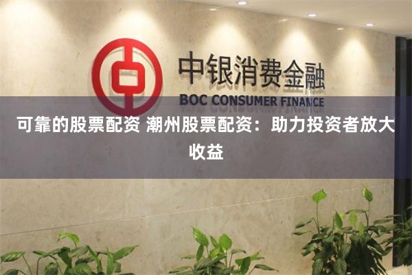 可靠的股票配资 潮州股票配资：助力投资者放大收益