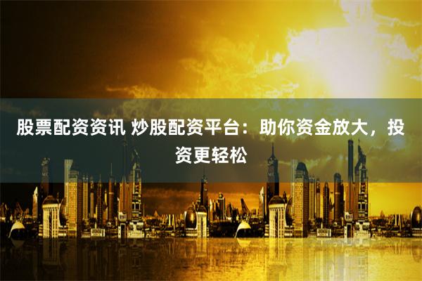 股票配资资讯 炒股配资平台：助你资金放大，投资更轻松