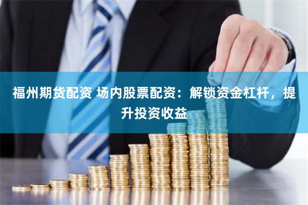 福州期货配资 场内股票配资：解锁资金杠杆，提升投资收益