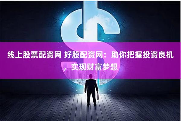 线上股票配资网 好股配资网：助你把握投资良机，实现财富梦想