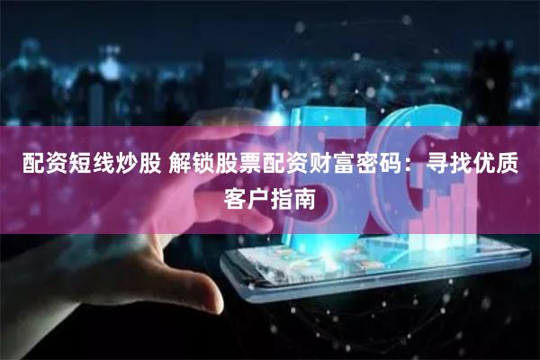 配资短线炒股 解锁股票配资财富密码：寻找优质客户指南