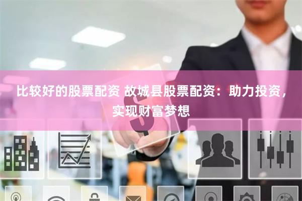 比较好的股票配资 故城县股票配资：助力投资，实现财富梦想