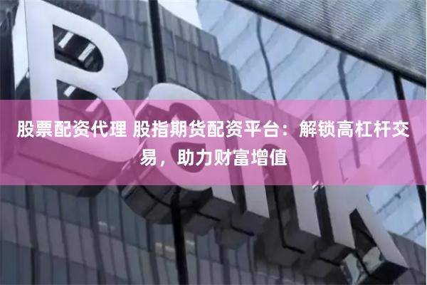 股票配资代理 股指期货配资平台：解锁高杠杆交易，助力财富增值
