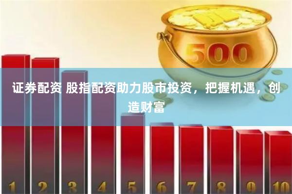 证券配资 股指配资助力股市投资，把握机遇，创造财富