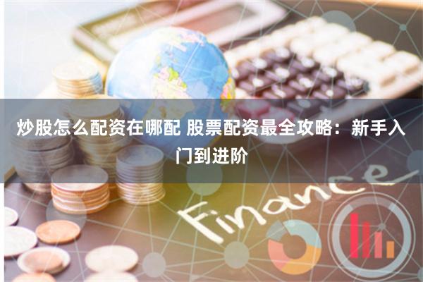 炒股怎么配资在哪配 股票配资最全攻略：新手入门到进阶