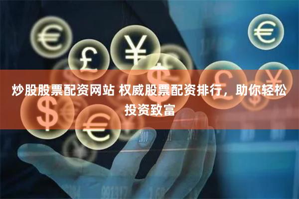 炒股股票配资网站 权威股票配资排行，助你轻松投资致富