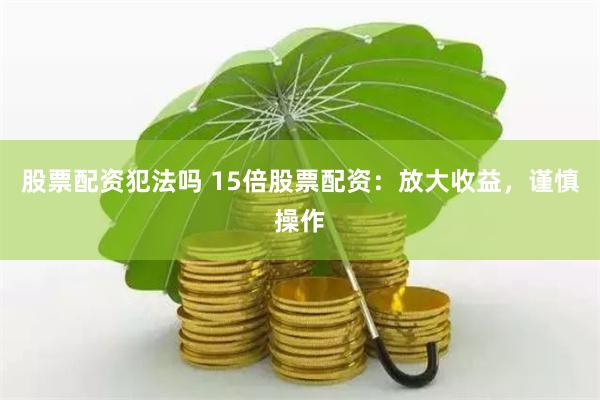 股票配资犯法吗 15倍股票配资：放大收益，谨慎操作