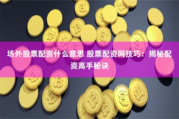 场外股票配资什么意思 股票配资网技巧：揭秘配资高手秘诀