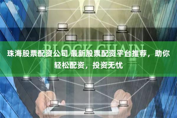 珠海股票配资公司 最新股票配资平台推荐，助你轻松配资，投资无忧