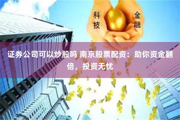 证券公司可以炒股吗 南京股票配资：助你资金翻倍，投资无忧