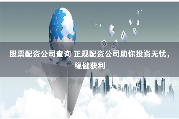 股票配资公司查询 正规配资公司助你投资无忧，稳健获利