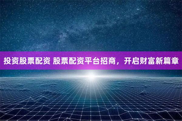 投资股票配资 股票配资平台招商，开启财富新篇章