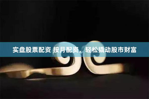 实盘股票配资 按月配资，轻松撬动股市财富