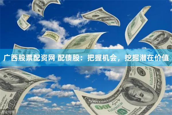 广西股票配资网 配债股：把握机会，挖掘潜在价值