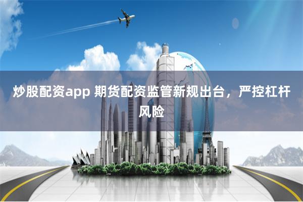 炒股配资app 期货配资监管新规出台，严控杠杆风险