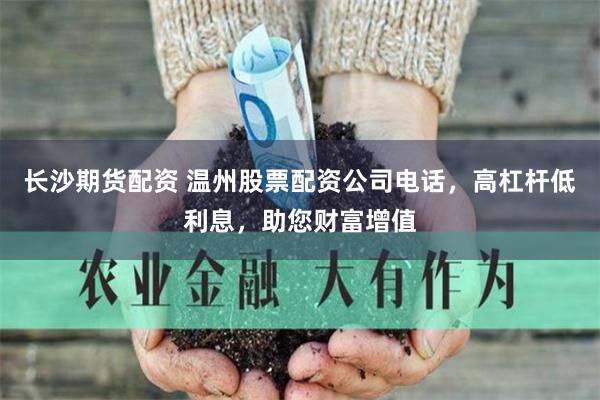 长沙期货配资 温州股票配资公司电话，高杠杆低利息，助您财富增