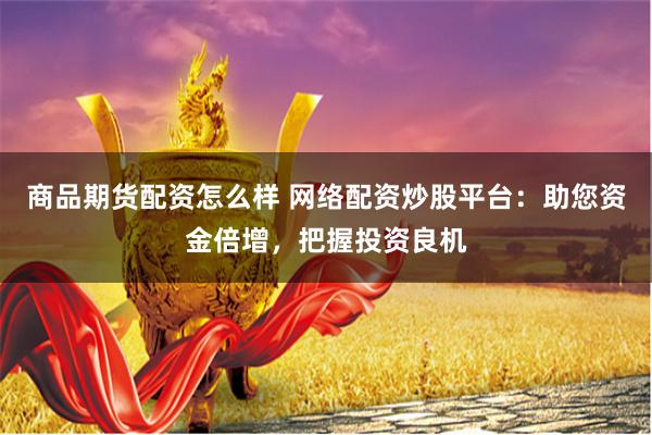 商品期货配资怎么样 网络配资炒股平台：助您资金倍增，把握投资
