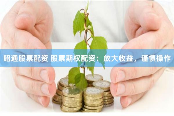 昭通股票配资 股票期权配资：放大收益，谨慎操作
