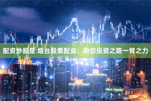 配资炒股是 烟台股票配资：助您投资之路一臂之力