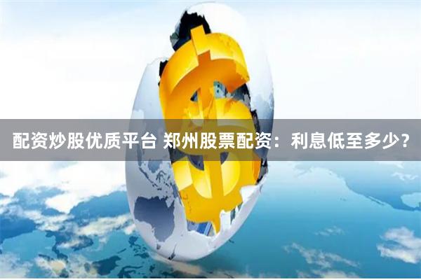 配资炒股优质平台 郑州股票配资：利息低至多少？