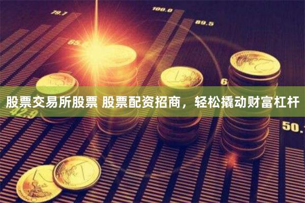 股票交易所股票 股票配资招商，轻松撬动财富杠杆