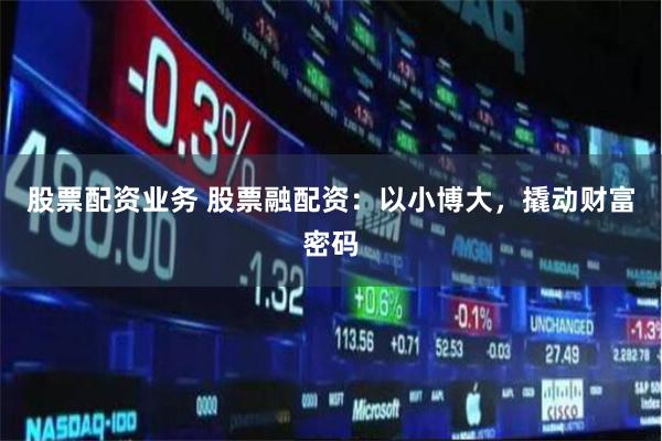 股票配资业务 股票融配资：以小博大，撬动财富密码