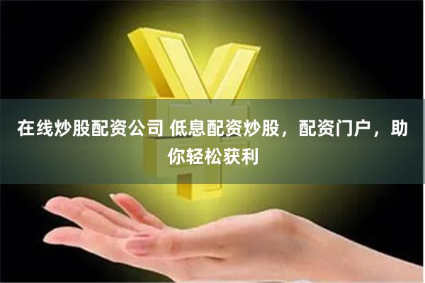 在线炒股配资公司 低息配资炒股，配资门户，助你轻松获利
