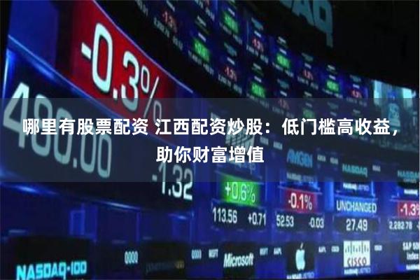 哪里有股票配资 江西配资炒股：低门槛高收益，助你财富增值