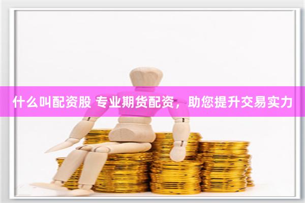 什么叫配资股 专业期货配资，助您提升交易实力