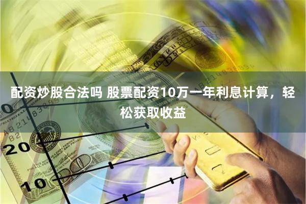 配资炒股合法吗 股票配资10万一年利息计算，轻松获取收益