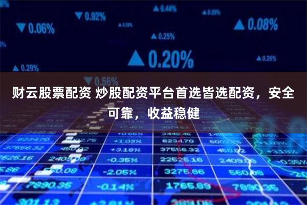 财云股票配资 炒股配资平台首选皆选配资，安全可靠，收益稳健
