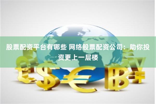 股票配资平台有哪些 网络股票配资公司：助你投资更上一层楼