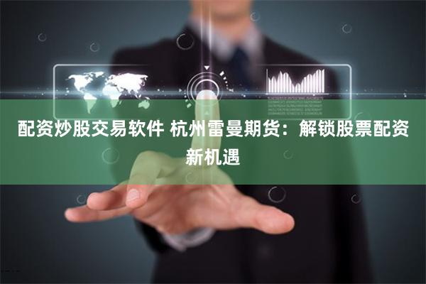 配资炒股交易软件 杭州雷曼期货：解锁股票配资新机遇