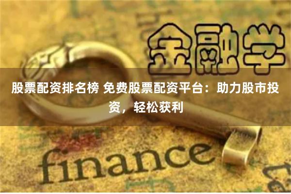 股票配资排名榜 免费股票配资平台：助力股市投资，轻松获利
