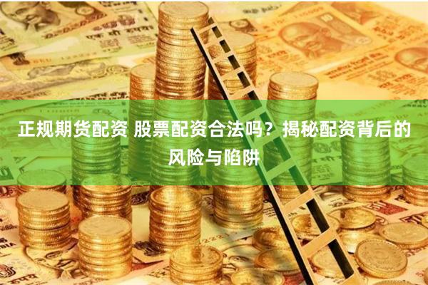 正规期货配资 股票配资合法吗？揭秘配资背后的风险与陷阱