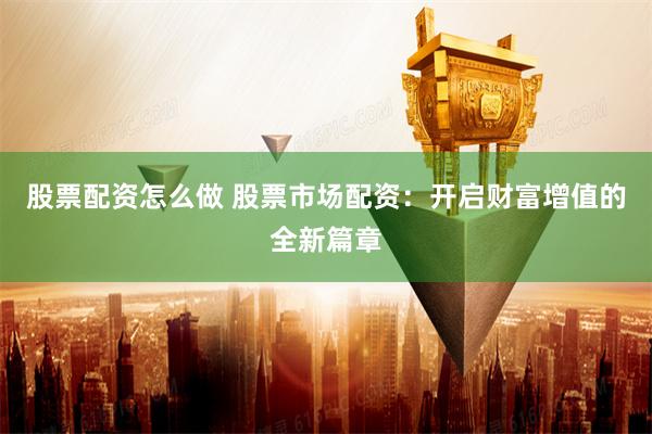 股票配资怎么做 股票市场配资：开启财富增值的全新篇章