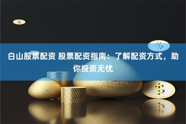 白山股票配资 股票配资指南：了解配资方式，助你投资无忧