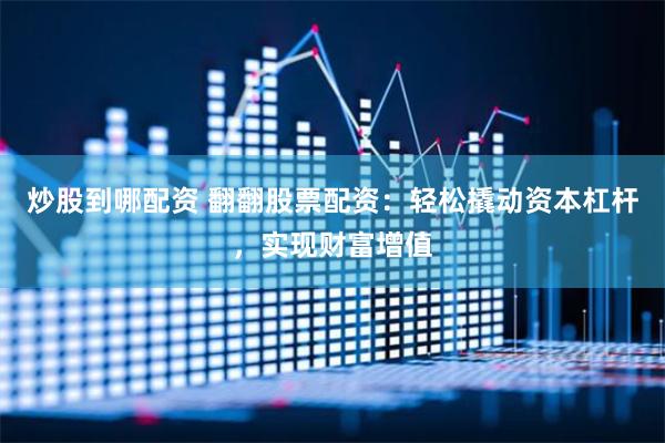 炒股到哪配资 翻翻股票配资：轻松撬动资本杠杆，实现财富增值