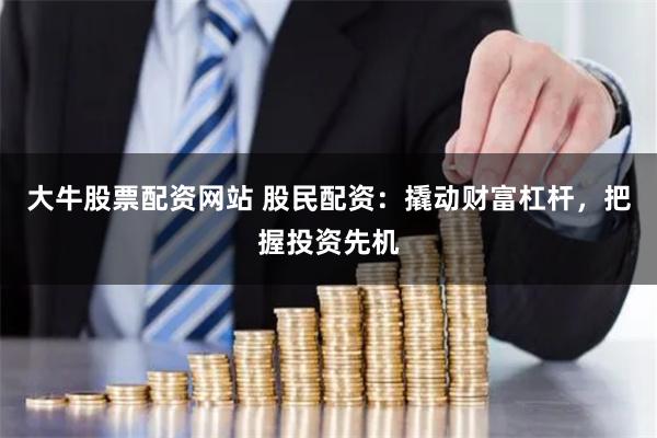 大牛股票配资网站 股民配资：撬动财富杠杆，把握投资先机