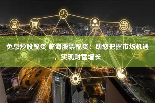 免息炒股配资 临海股票配资：助您把握市场机遇，实现财富增长