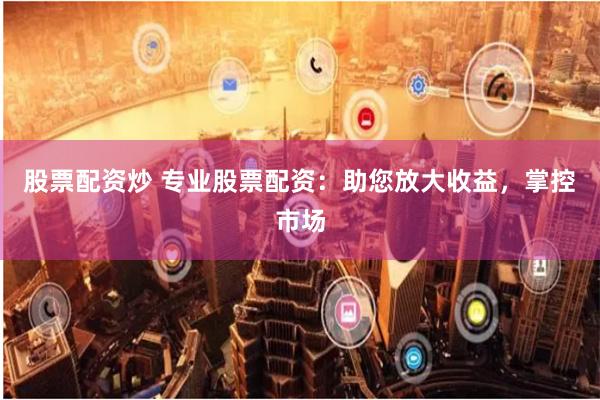 股票配资炒 专业股票配资：助您放大收益，掌控市场