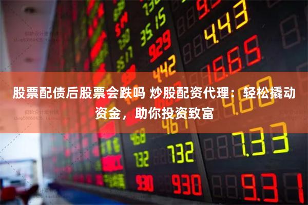 股票配债后股票会跌吗 炒股配资代理：轻松撬动资金，助你投资致