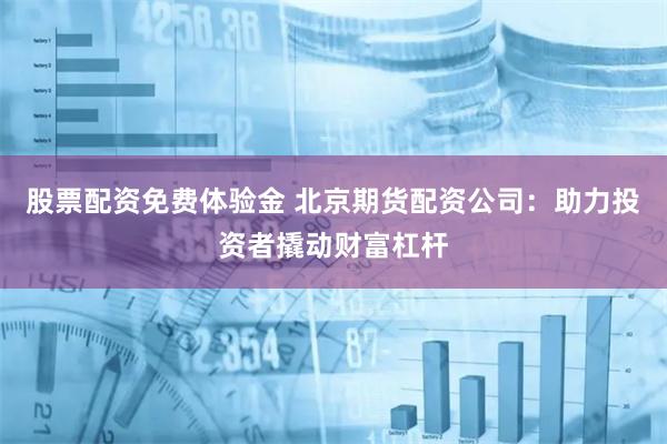 股票配资免费体验金 北京期货配资公司：助力投资者撬动财富杠杆