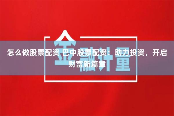 怎么做股票配资 巴中股票配资：助力投资，开启财富新篇章