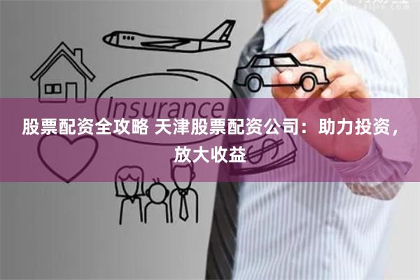 股票配资全攻略 天津股票配资公司：助力投资，放大收益