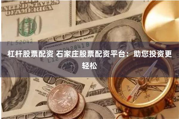 杠杆股票配资 石家庄股票配资平台：助您投资更轻松