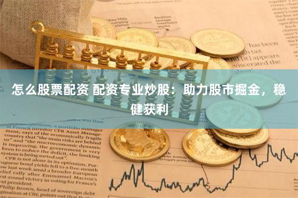 怎么股票配资 配资专业炒股：助力股市掘金，稳健获利