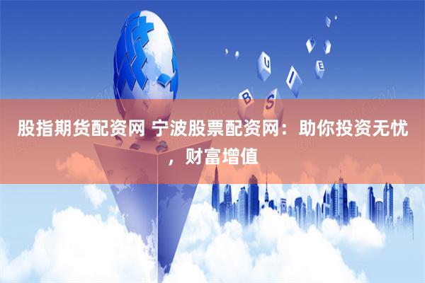 股指期货配资网 宁波股票配资网：助你投资无忧，财富增值